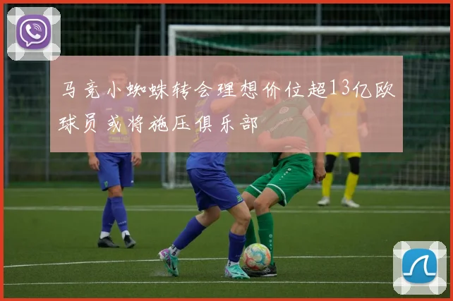 马竞小蜘蛛转会理想价位超13亿欧球员或将施压俱乐部