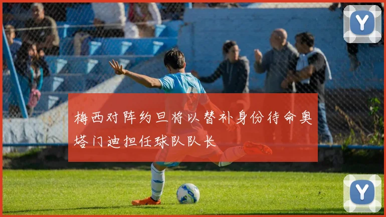 梅西对阵约旦将以替补身份待命奥塔门迪担任球队队长