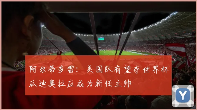 阿尔蒂多雷：美国队有望夺世界杯瓜迪奥拉应成为新任主帅