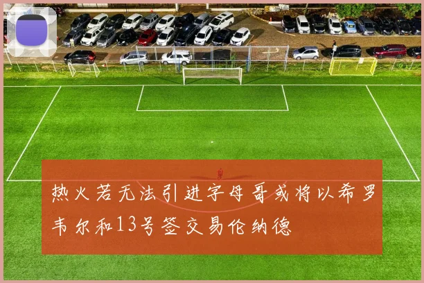 热火若无法引进字母哥或将以希罗韦尔和13号签交易伦纳德