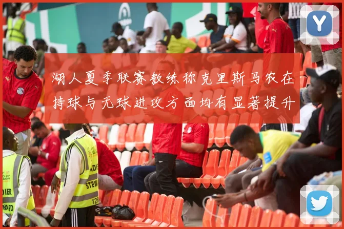 湖人夏季联赛教练称克里斯马农在持球与无球进攻方面均有显著提升