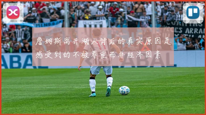詹姆斯离开湖人背后的真实原因是感受到的不被尊重而非经济因素