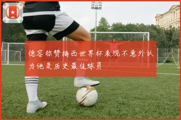 德容称赞梅西世界杯表现不意外认为他是历史最佳球员