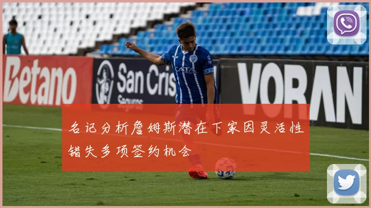名记分析詹姆斯潜在下家因灵活性错失多项签约机会