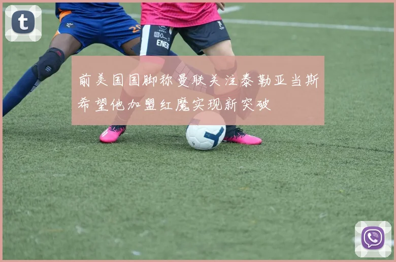 前美国国脚称曼联关注泰勒亚当斯希望他加盟红魔实现新突破