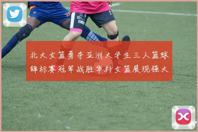 北大女篮勇夺亚洲大学生三人篮球锦标赛冠军战胜华科女篮展现强大实力