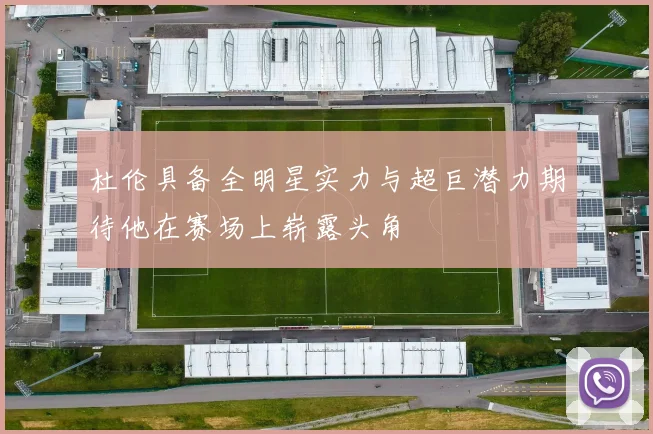 杜伦具备全明星实力与超巨潜力期待他在赛场上崭露头角