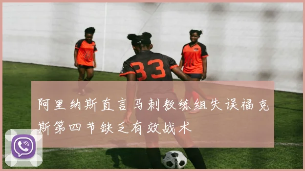 阿里纳斯直言马刺教练组失误福克斯第四节缺乏有效战术