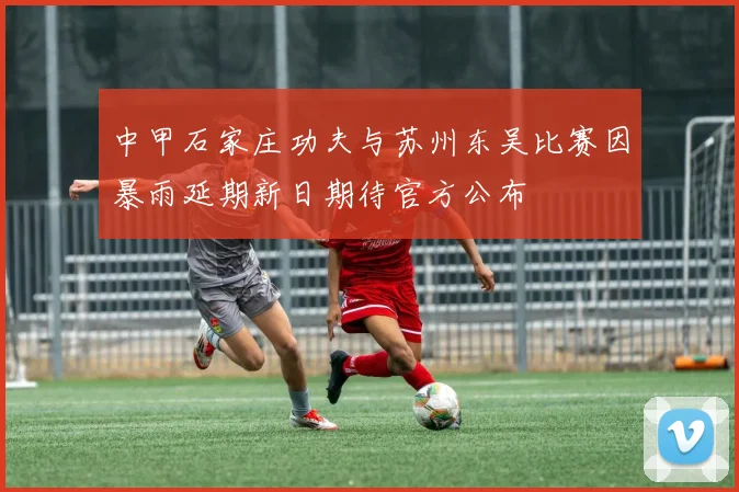 中甲石家庄功夫与苏州东吴比赛因暴雨延期新日期待官方公布