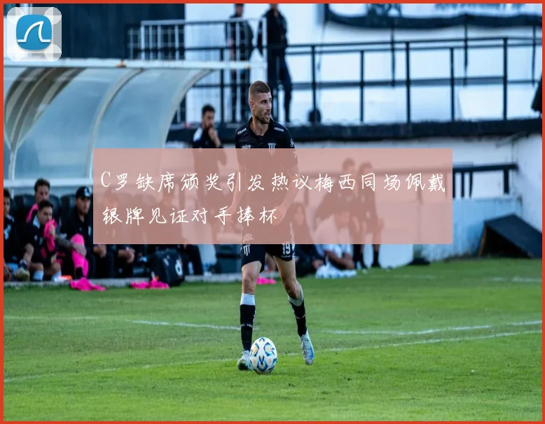 C罗缺席颁奖引发热议梅西同场佩戴银牌见证对手捧杯