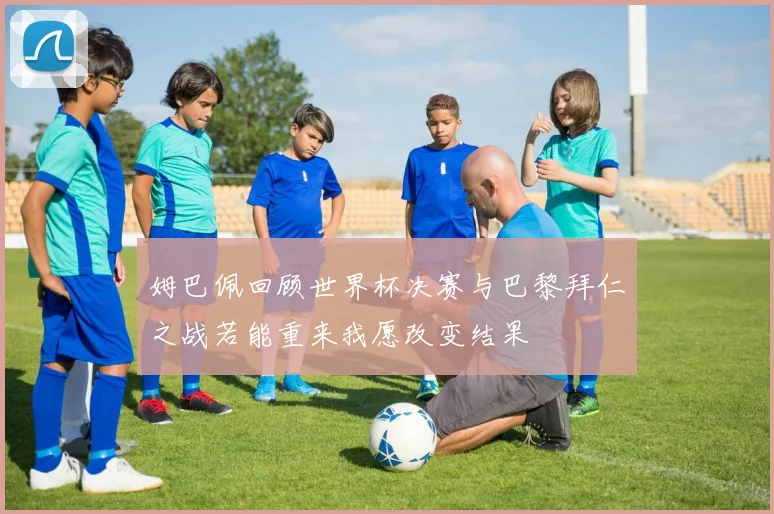姆巴佩回顾世界杯决赛与巴黎拜仁之战若能重来我愿改变结果
